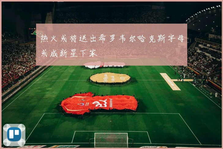 热火或将送出希罗韦尔哈克斯字母或成新星下家