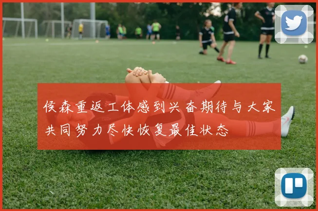 侯森重返工体感到兴奋期待与大家共同努力尽快恢复最佳状态
