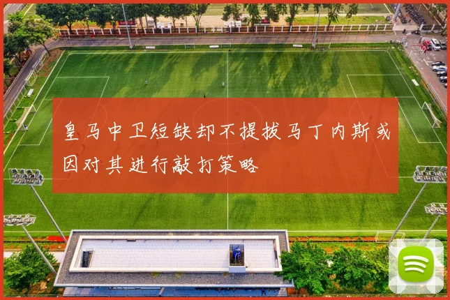 皇马中卫短缺却不提拔马丁内斯或因对其进行敲打策略