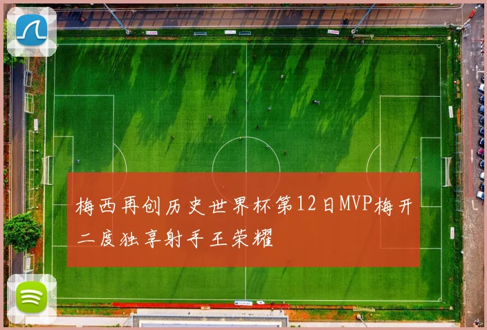 梅西再创历史世界杯第12日MVP梅开二度独享射手王荣耀