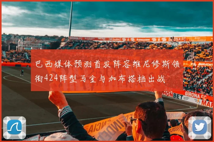 巴西媒体预测首发阵容维尼修斯领衔424阵型马金与加布搭档出战