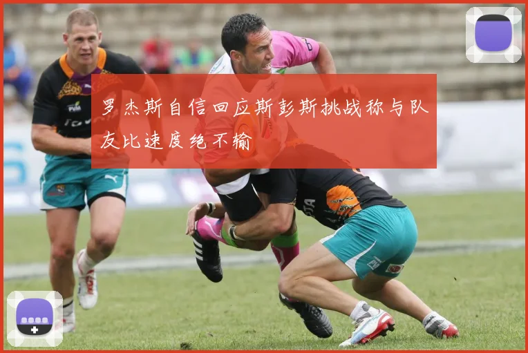 罗杰斯自信回应斯彭斯挑战称与队友比速度绝不输