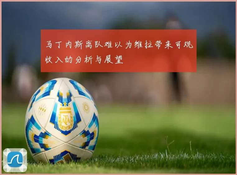马丁内斯离队难以为维拉带来可观收入的分析与展望