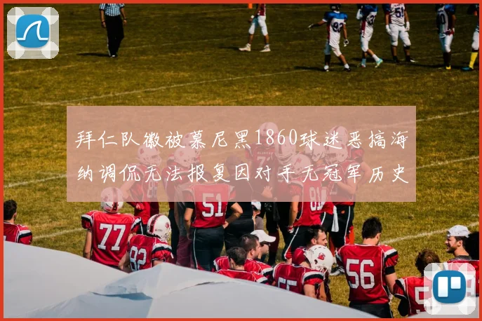 拜仁队徽被慕尼黑1860球迷恶搞海纳调侃无法报复因对手无冠军历史