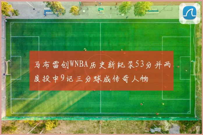 马布雷创WNBA历史新纪录53分并两度投中9记三分球成传奇人物