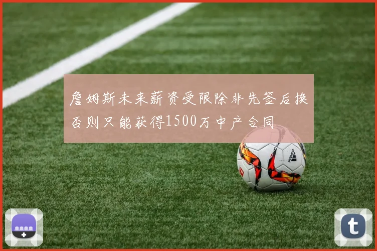 詹姆斯未来薪资受限除非先签后换否则只能获得1500万中产合同