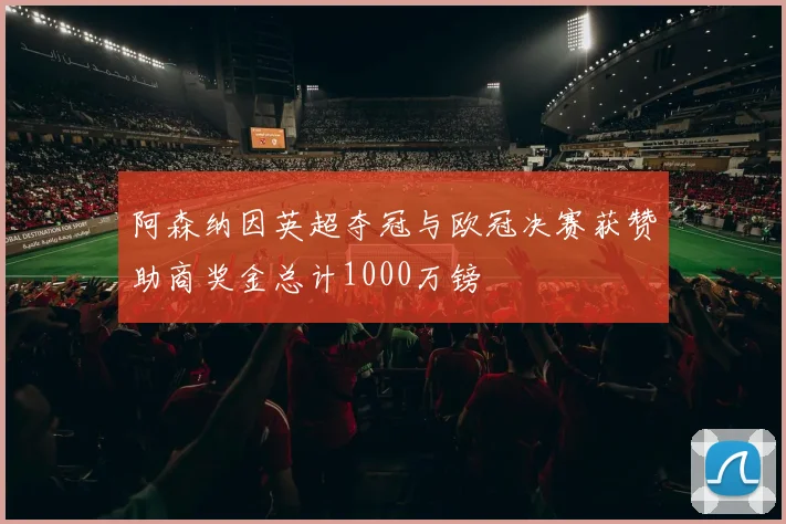 阿森纳因英超夺冠与欧冠决赛获赞助商奖金总计1000万镑