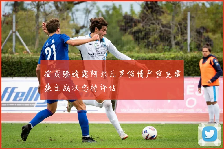 宿茂臻透露阿尔瓦罗伤情严重克雷桑出战状态待评估