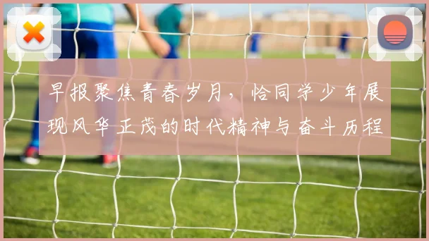 早报聚焦青春岁月，恰同学少年展现风华正茂的时代精神与奋斗历程