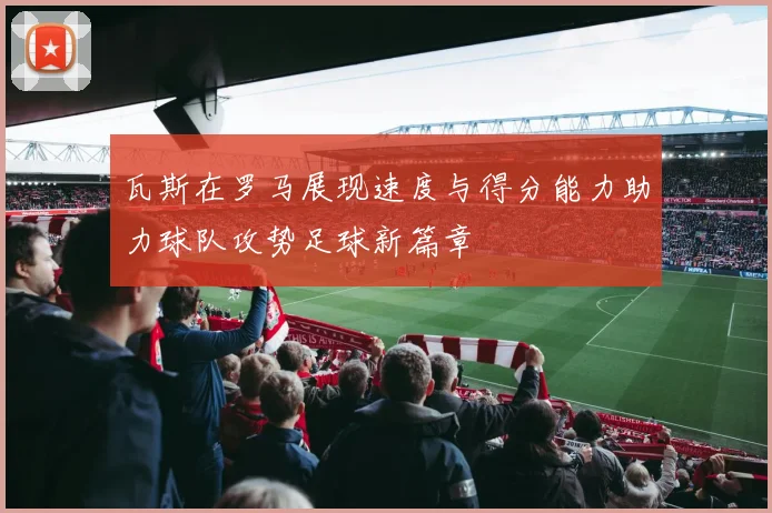 瓦斯在罗马展现速度与得分能力助力球队攻势足球新篇章