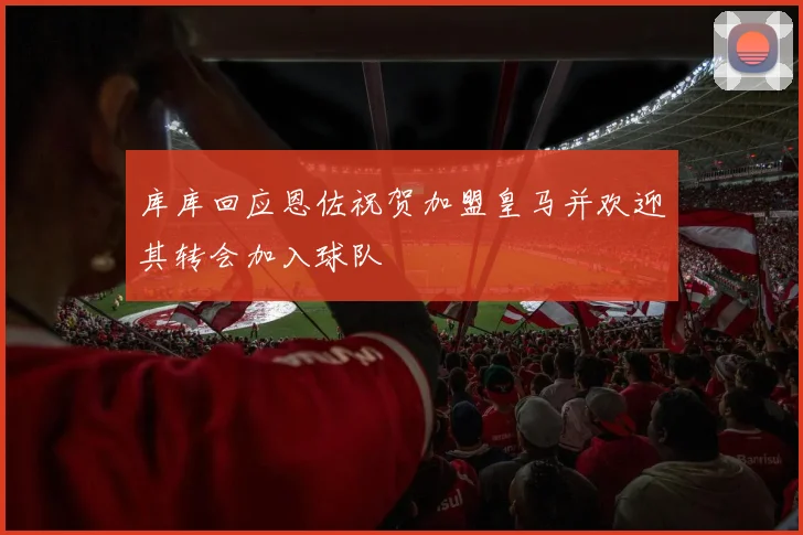 库库回应恩佐祝贺加盟皇马并欢迎其转会加入球队