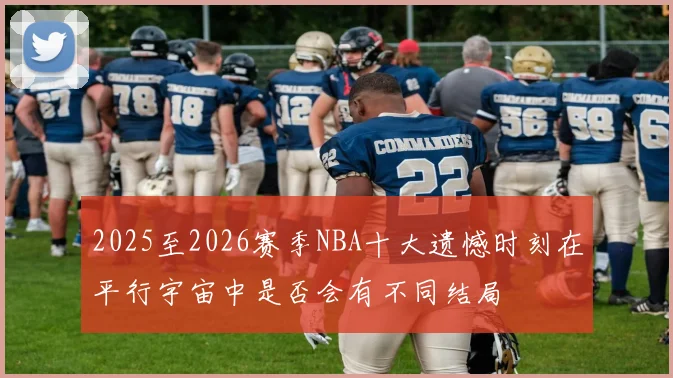 2025至2026赛季NBA十大遗憾时刻在平行宇宙中是否会有不同结局