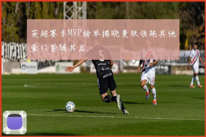 英超赛季MVP榜单揭晓曼联领跑其他豪门紧随其后