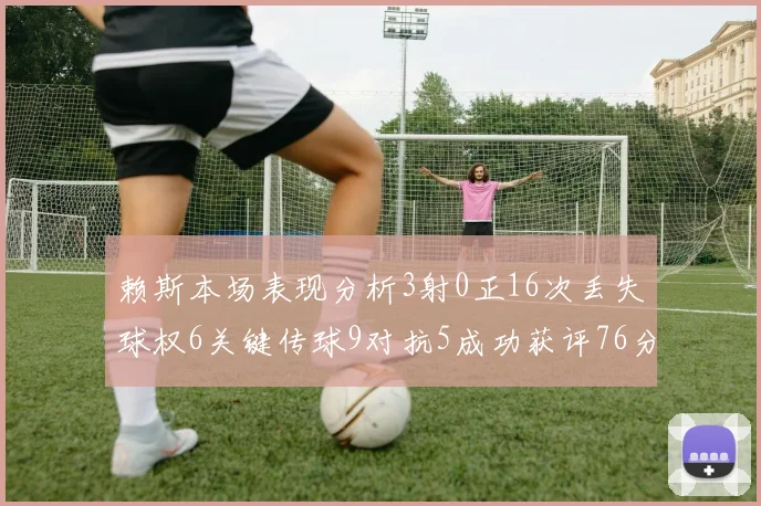赖斯本场表现分析3射0正16次丢失球权6关键传球9对抗5成功获评76分