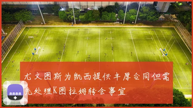 尤文图斯为凯西提供丰厚合同但需先处理K图拉姆转会事宜