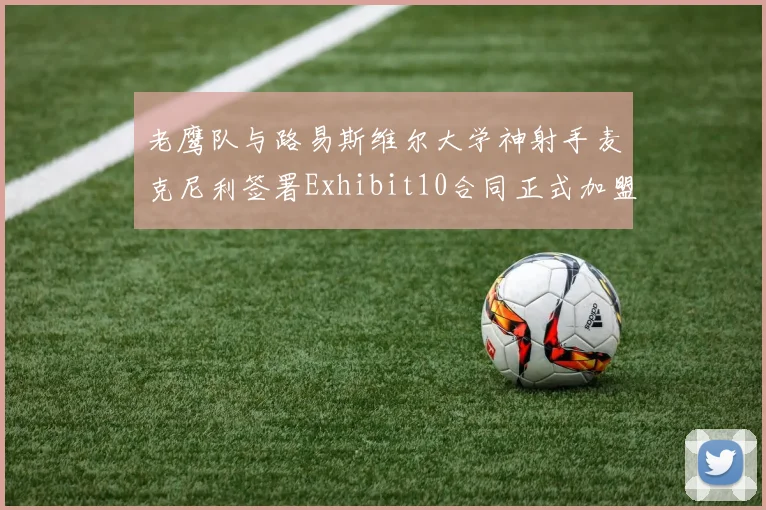 老鹰队与路易斯维尔大学神射手麦克尼利签署Exhibit10合同正式加盟