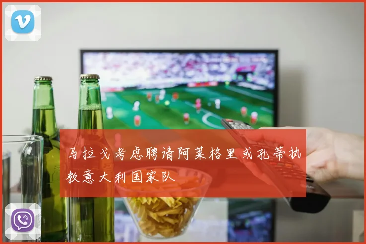 马拉戈考虑聘请阿莱格里或孔蒂执教意大利国家队
