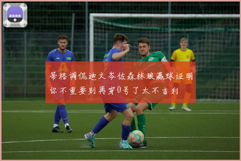 蒂格调侃迪文岑佐森林狼赢球证明你不重要别再穿0号了太不吉利