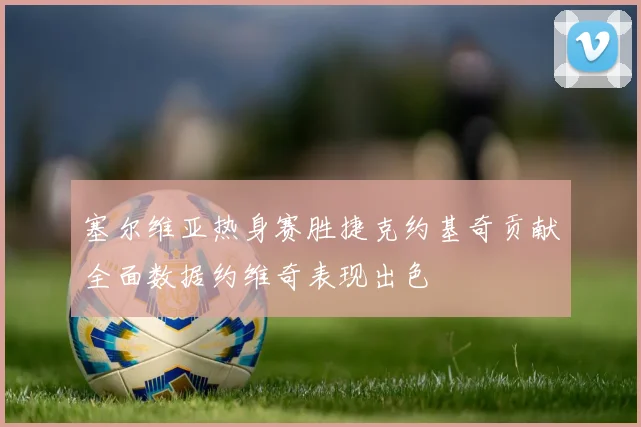 塞尔维亚热身赛胜捷克约基奇贡献全面数据约维奇表现出色