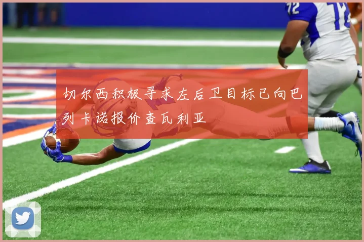 切尔西积极寻求左后卫目标已向巴列卡诺报价查瓦利亚